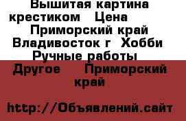 Вышитая картина крестиком › Цена ­ 5 000 - Приморский край, Владивосток г. Хобби. Ручные работы » Другое   . Приморский край